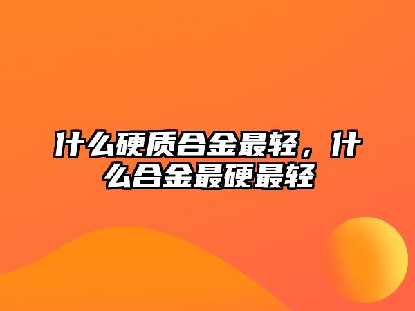 什么硬質(zhì)合金最輕，什么合金最硬最輕