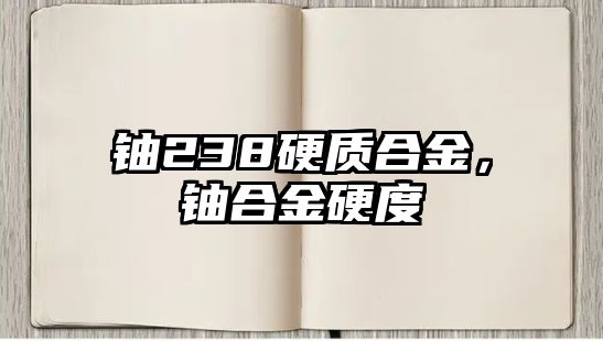 鈾238硬質(zhì)合金，鈾合金硬度