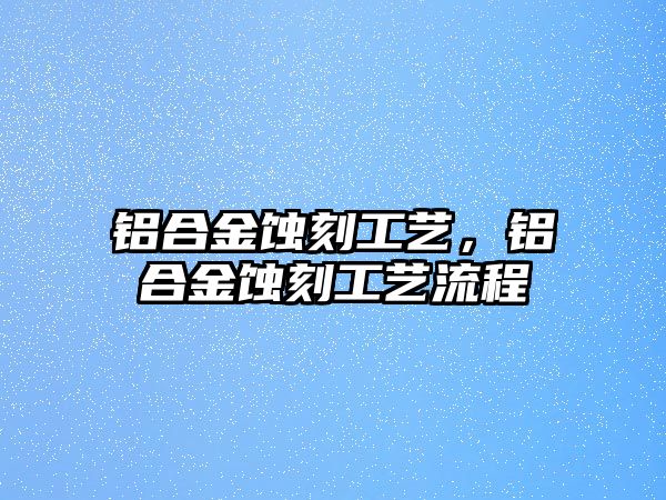 鋁合金蝕刻工藝，鋁合金蝕刻工藝流程