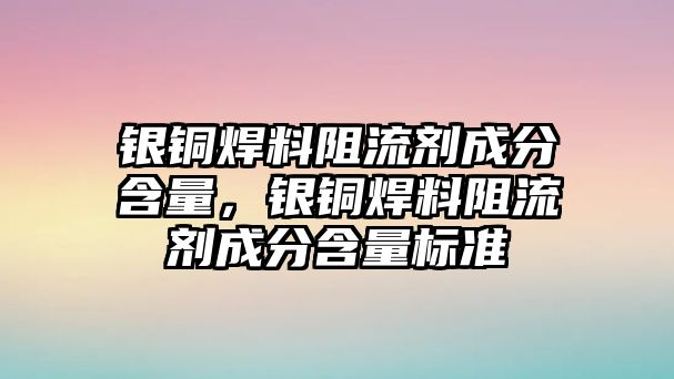 銀銅焊料阻流劑成分含量，銀銅焊料阻流劑成分含量標(biāo)準(zhǔn)