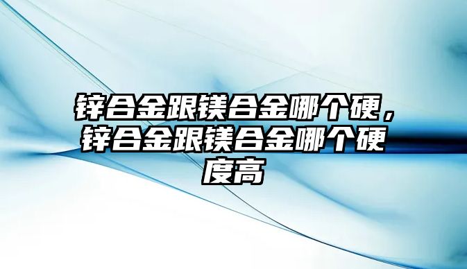 鋅合金跟鎂合金哪個(gè)硬，鋅合金跟鎂合金哪個(gè)硬度高