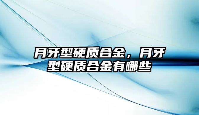 月牙型硬質(zhì)合金，月牙型硬質(zhì)合金有哪些