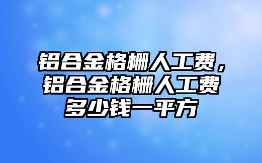 鋁合金格柵人工費，鋁合金格柵人工費多少錢一平方