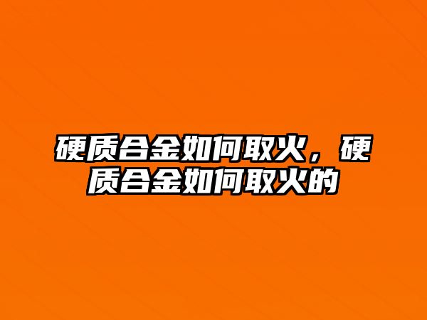 硬質(zhì)合金如何取火，硬質(zhì)合金如何取火的