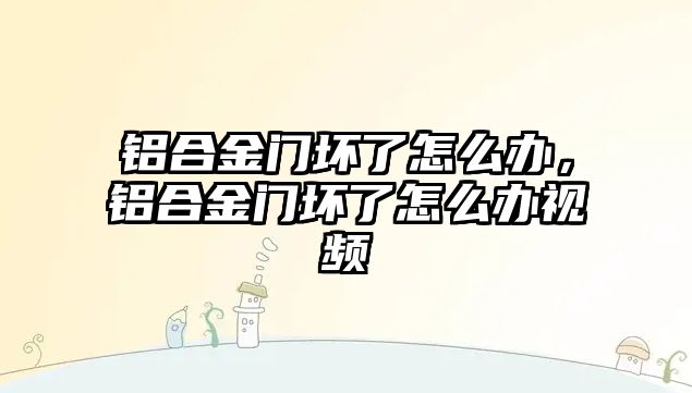 鋁合金門壞了怎么辦，鋁合金門壞了怎么辦視頻