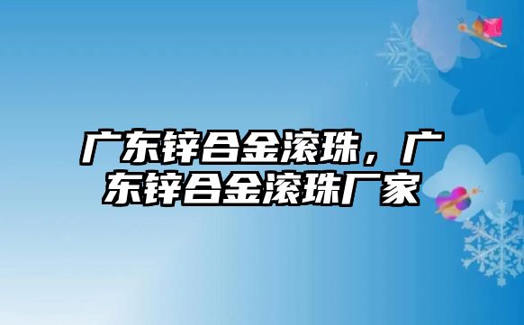 廣東鋅合金滾珠，廣東鋅合金滾珠廠家