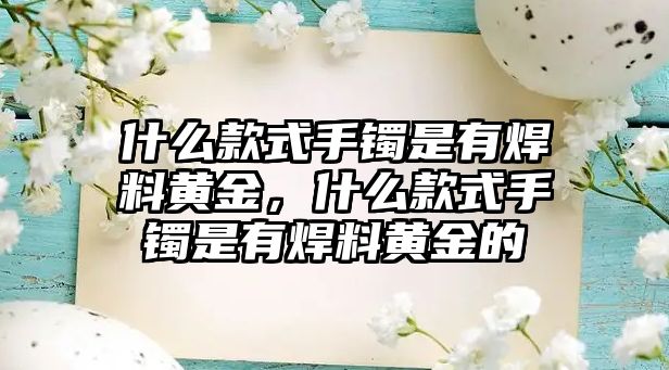 什么款式手鐲是有焊料黃金，什么款式手鐲是有焊料黃金的