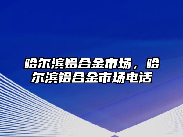 哈爾濱鋁合金市場，哈爾濱鋁合金市場電話