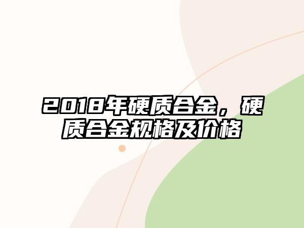 2018年硬質(zhì)合金，硬質(zhì)合金規(guī)格及價格