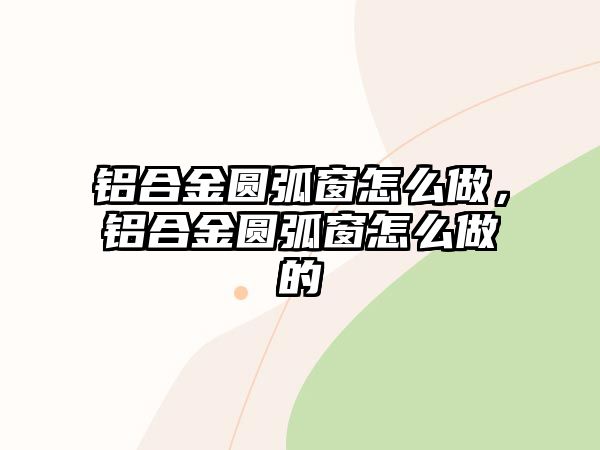 鋁合金圓弧窗怎么做，鋁合金圓弧窗怎么做的