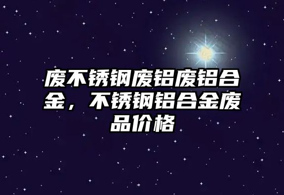 廢不銹鋼廢鋁廢鋁合金，不銹鋼鋁合金廢品價(jià)格