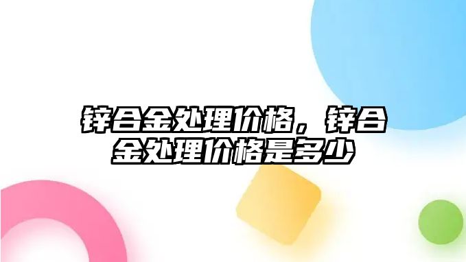 鋅合金處理價格，鋅合金處理價格是多少