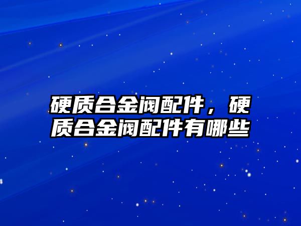 硬質(zhì)合金閥配件，硬質(zhì)合金閥配件有哪些