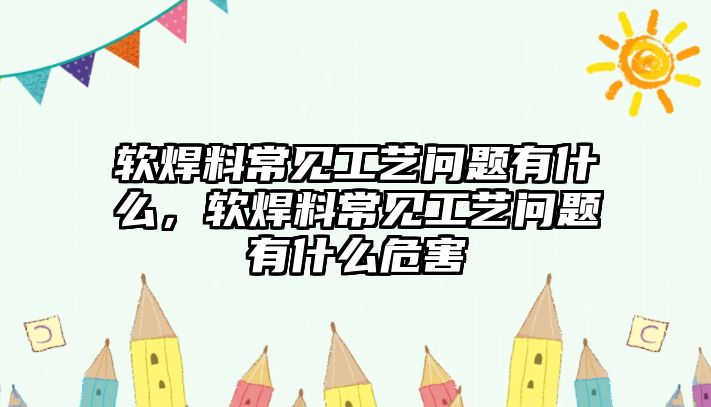 軟焊料常見工藝問題有什么，軟焊料常見工藝問題有什么危害