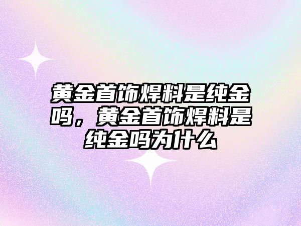 黃金首飾焊料是純金嗎，黃金首飾焊料是純金嗎為什么