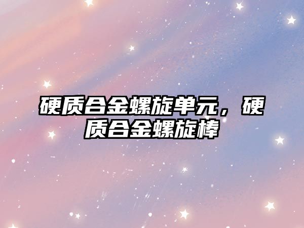 硬質(zhì)合金螺旋單元，硬質(zhì)合金螺旋棒