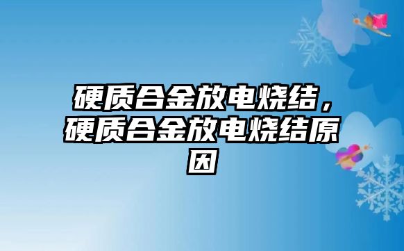 硬質(zhì)合金放電燒結(jié)，硬質(zhì)合金放電燒結(jié)原因