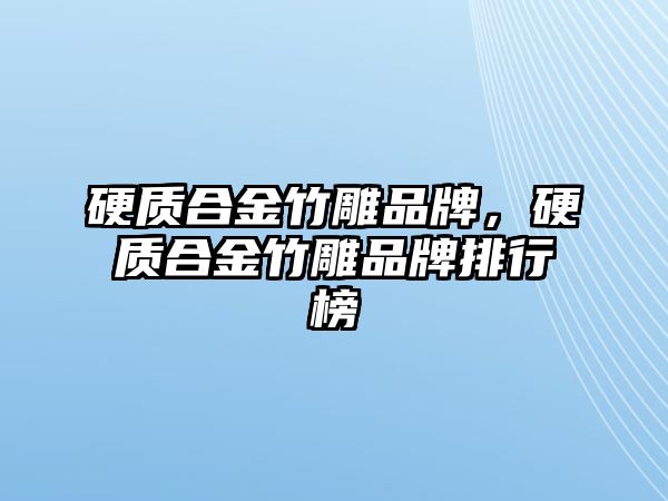 硬質(zhì)合金竹雕品牌，硬質(zhì)合金竹雕品牌排行榜