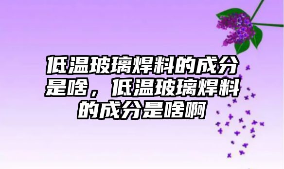 低溫玻璃焊料的成分是啥，低溫玻璃焊料的成分是啥啊