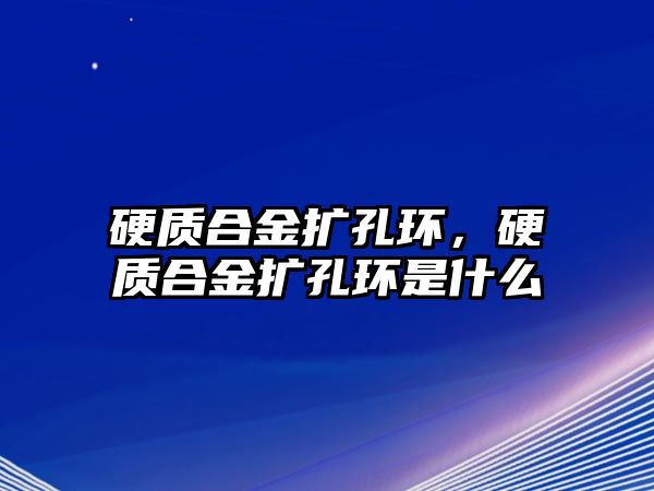 硬質(zhì)合金擴孔環(huán)，硬質(zhì)合金擴孔環(huán)是什么