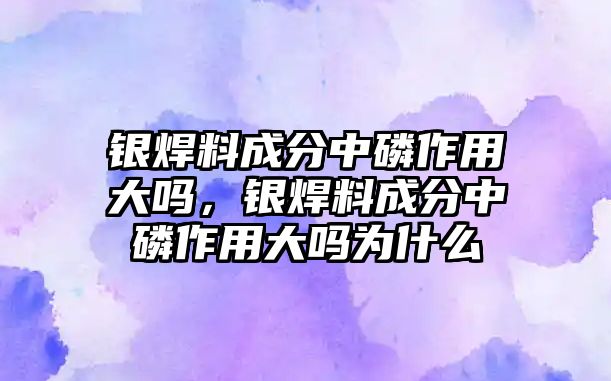 銀焊料成分中磷作用大嗎，銀焊料成分中磷作用大嗎為什么