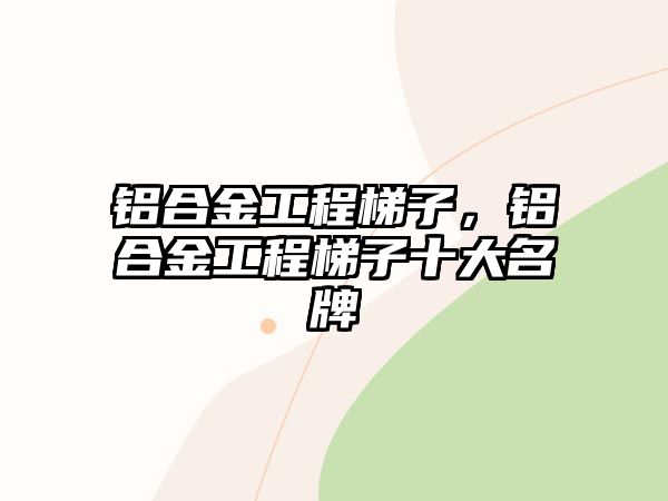 鋁合金工程梯子，鋁合金工程梯子十大名牌