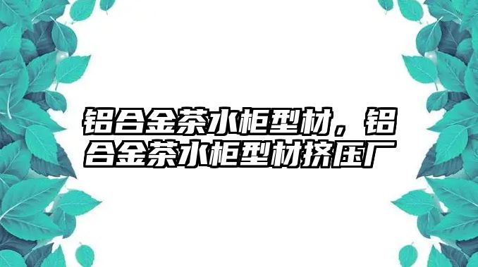 鋁合金茶水柜型材，鋁合金茶水柜型材擠壓廠