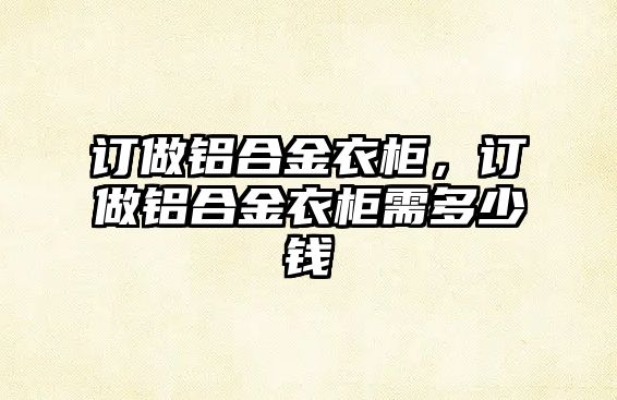 訂做鋁合金衣柜，訂做鋁合金衣柜需多少錢