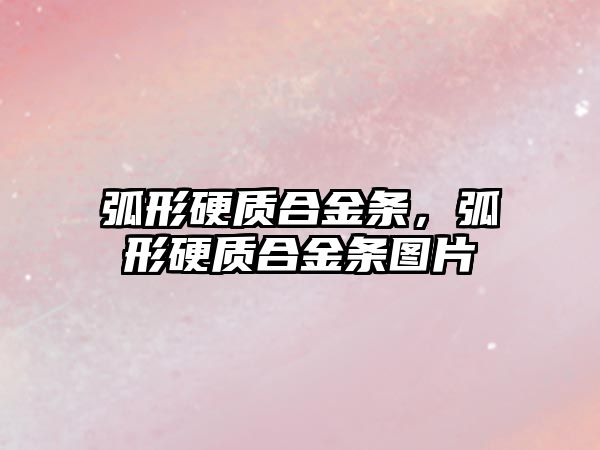 弧形硬質(zhì)合金條，弧形硬質(zhì)合金條圖片