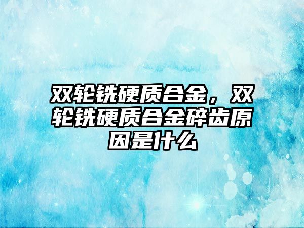 雙輪銑硬質合金，雙輪銑硬質合金碎齒原因是什么