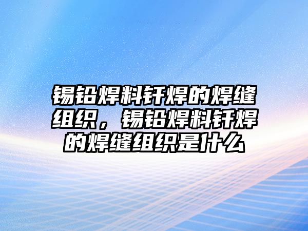 錫鉛焊料釬焊的焊縫組織，錫鉛焊料釬焊的焊縫組織是什么