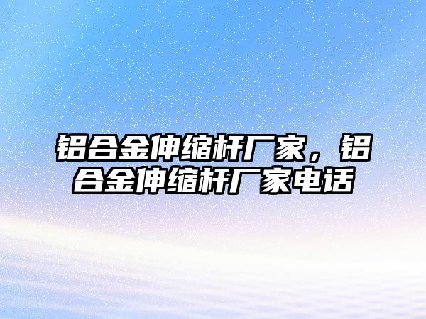 鋁合金伸縮桿廠家，鋁合金伸縮桿廠家電話