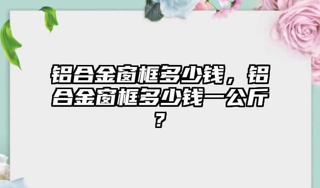 鋁合金窗框多少錢(qián)，鋁合金窗框多少錢(qián)一公斤?