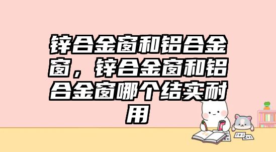 鋅合金窗和鋁合金窗，鋅合金窗和鋁合金窗哪個(gè)結(jié)實(shí)耐用