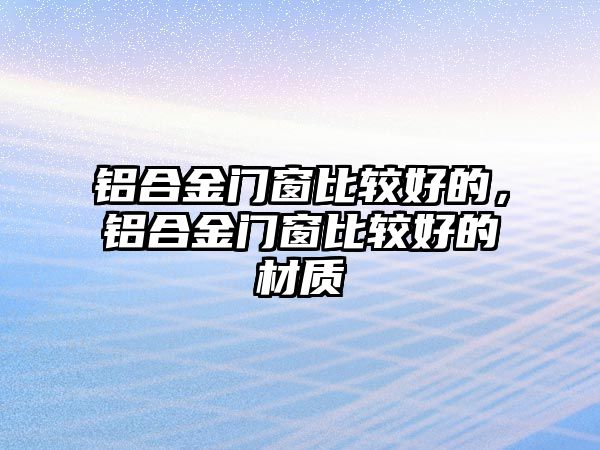 鋁合金門窗比較好的，鋁合金門窗比較好的材質(zhì)