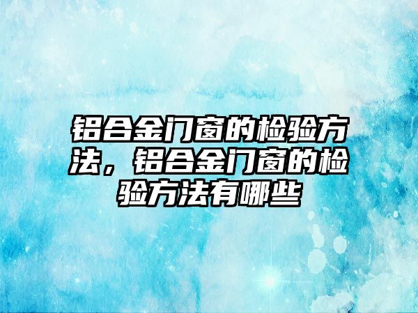 鋁合金門窗的檢驗(yàn)方法，鋁合金門窗的檢驗(yàn)方法有哪些