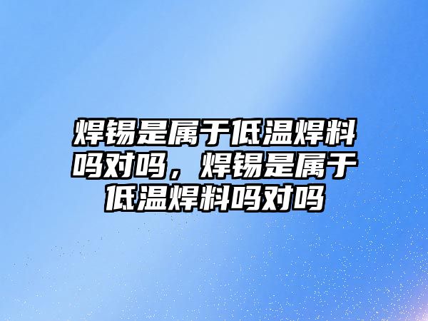 焊錫是屬于低溫焊料嗎對嗎，焊錫是屬于低溫焊料嗎對嗎