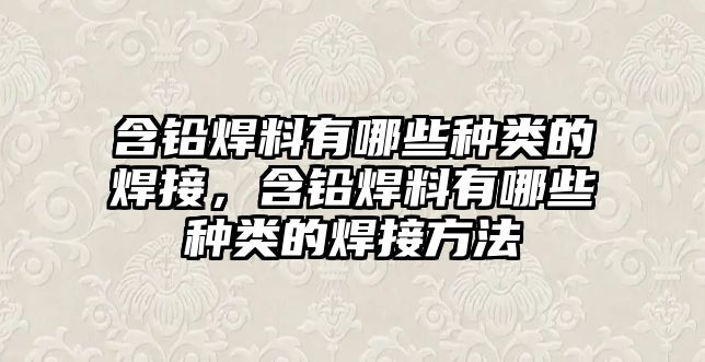 含鉛焊料有哪些種類的焊接，含鉛焊料有哪些種類的焊接方法