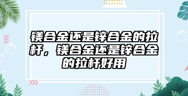 鎂合金還是鋅合金的拉桿，鎂合金還是鋅合金的拉桿好用