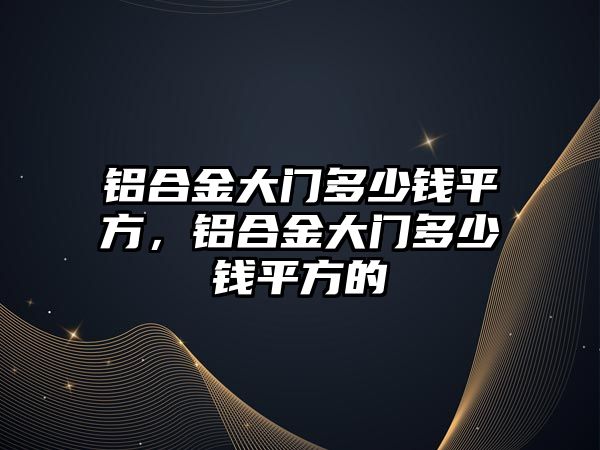 鋁合金大門多少錢平方，鋁合金大門多少錢平方的