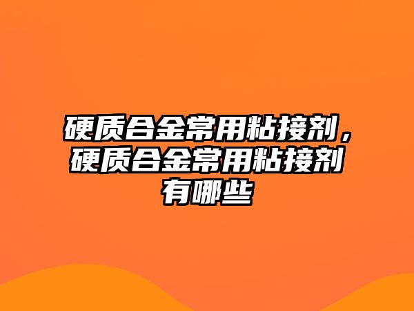 硬質(zhì)合金常用粘接劑，硬質(zhì)合金常用粘接劑有哪些