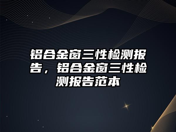 鋁合金窗三性檢測報告，鋁合金窗三性檢測報告范本