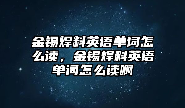 金錫焊料英語(yǔ)單詞怎么讀，金錫焊料英語(yǔ)單詞怎么讀啊