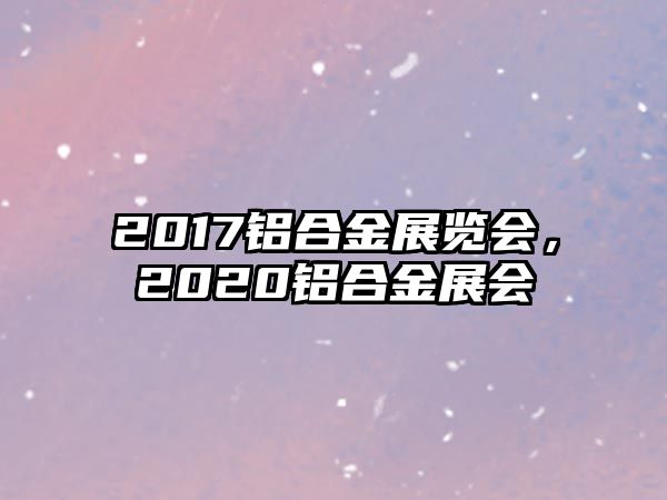 2017鋁合金展覽會，2020鋁合金展會