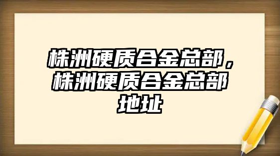 株洲硬質(zhì)合金總部，株洲硬質(zhì)合金總部地址