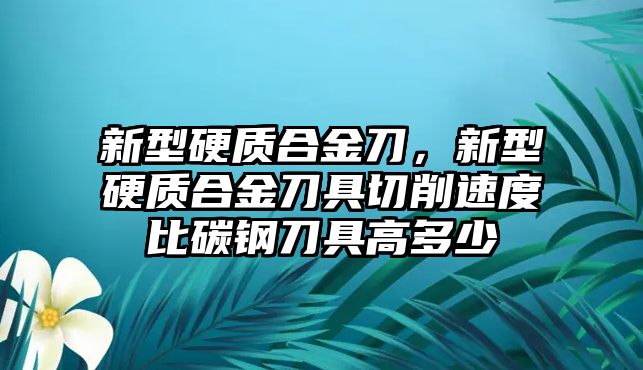 新型硬質合金刀，新型硬質合金刀具切削速度比碳鋼刀具高多少