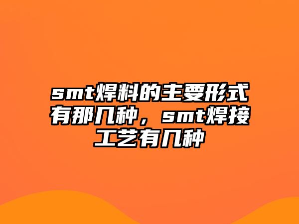 smt焊料的主要形式有那幾種，smt焊接工藝有幾種