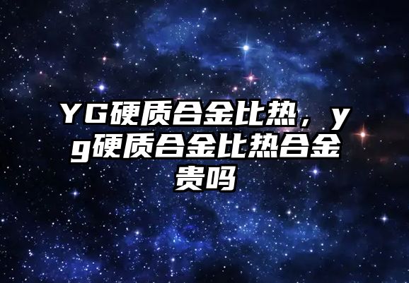 YG硬質合金比熱，yg硬質合金比熱合金貴嗎