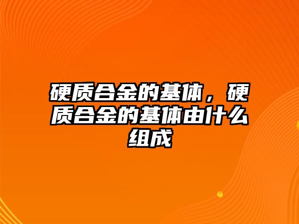 硬質(zhì)合金的基體，硬質(zhì)合金的基體由什么組成