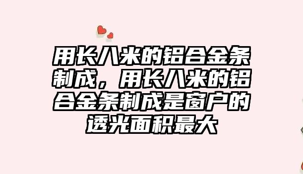 用長八米的鋁合金條制成，用長八米的鋁合金條制成是窗戶的透光面積最大